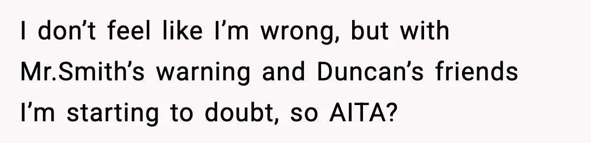 I don’t feel like I’m wrong, but with Mr.Smith’s warning and Duncan’s friends I’m starting to doubt, so AITA?