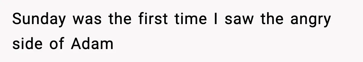 Sunday was the first time I saw the angry side of Adam