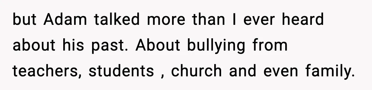 but Adam talked more than I ever heard about his past. About bullying from teachers, students , church and even family.