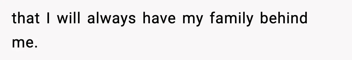 that I will always have my family behind me.