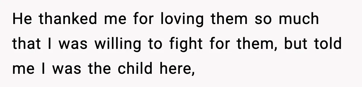 He thanked me for loving them so much that I was willing to fight for them, but told me I was the child here,