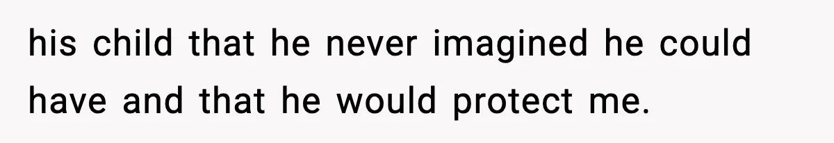 his child that he never imagined he could have and that he would protect me.