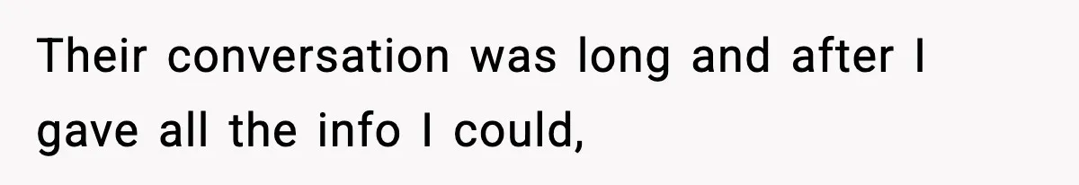 Their conversation was long and after I gave all the info I could,