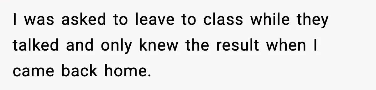 I was asked to leave to class while they talked and only knew the result when I came back home.