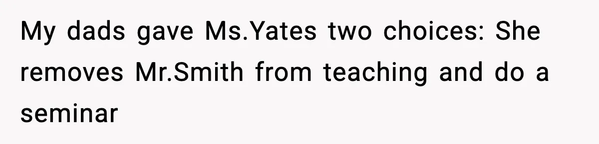 My dads gave Ms.Yates two choices: She removes Mr.Smith from teaching and do a seminar