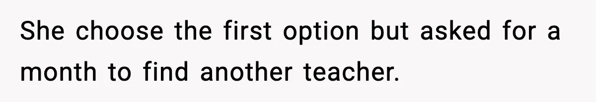 She choose the first option but asked for a month to find another teacher.