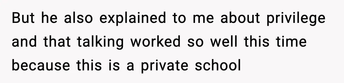 But he also explained to me about privilege and that talking worked so well this time because this is a private school