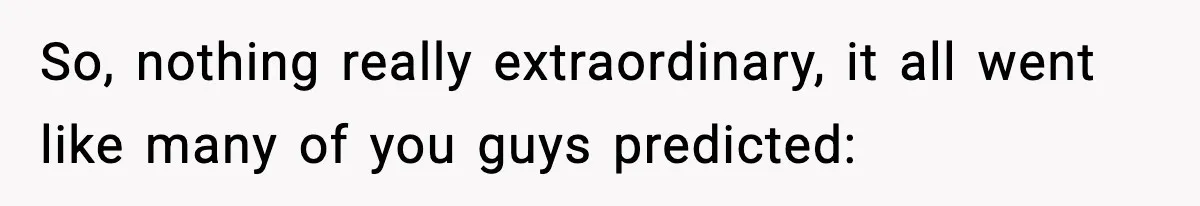 So, nothing really extraordinary, it all went like many of you guys predicted: