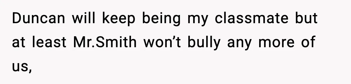 Duncan will keep being my classmate but at least Mr.Smith won’t bully any more of us,