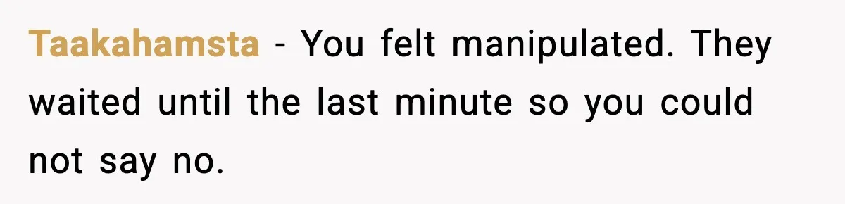 Taakahamsta - You felt manipulated. They waited until the last minute so you could not say no.