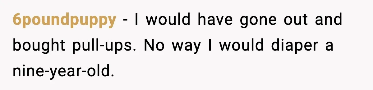6poundpuppy - I would have gone out and bought pull-ups. No way I would diaper a nine-year-old.