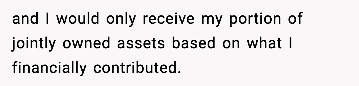and I would only receive my portion of jointly owned assets based on what I financially contributed.