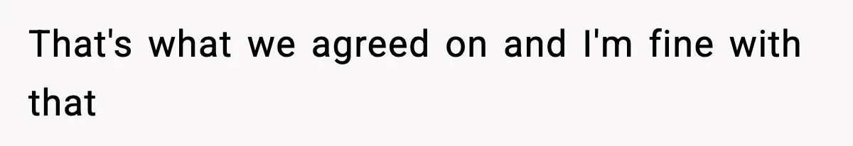 That's what we agreed on and I'm fine with that