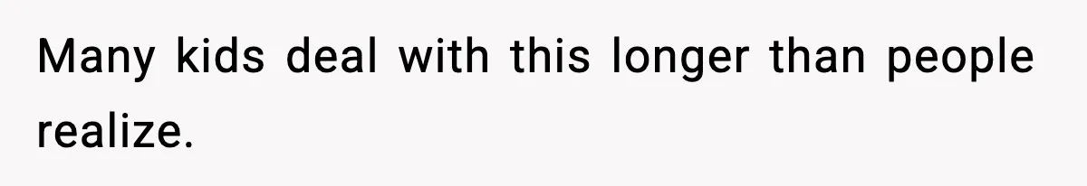 Many kids deal with this longer than people realize.
