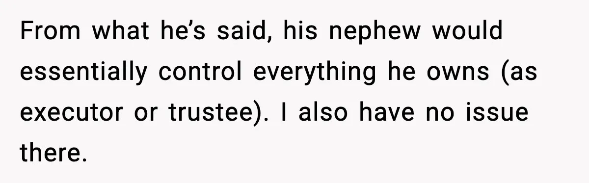 From what he’s said, his nephew would essentially control everything he owns (as executor or trustee). I also have no issue there.