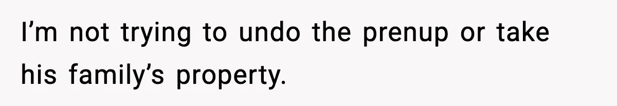 I’m not trying to undo the prenup or take his family’s property.