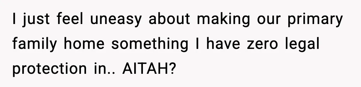 I just feel uneasy about making our primary family home something I have zero legal protection in.. AITAH?