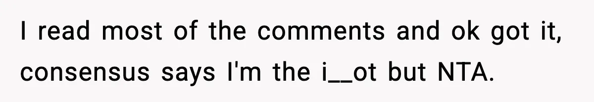 I read most of the comments and ok got it, consensus says I'm the i__ot but NTA.