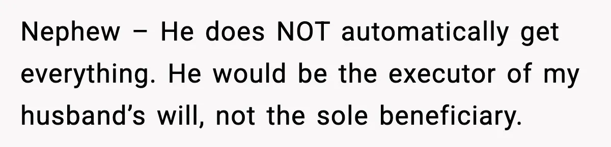 Nephew – He does NOT automatically get everything. He would be the executor of my husband’s will, not the sole beneficiary.