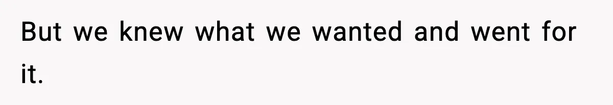 But we knew what we wanted and went for it.