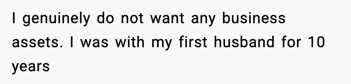 I genuinely do not want any business assets. I was with my first husband for 10 years