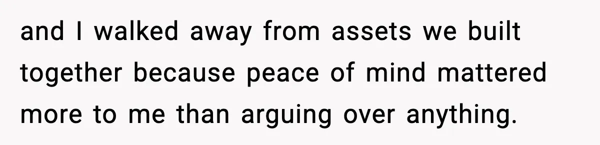 and I walked away from assets we built together because peace of mind mattered more to me than arguing over anything.