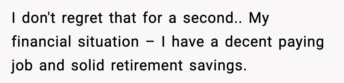 I don't regret that for a second.. My financial situation – I have a decent paying job and solid retirement savings.