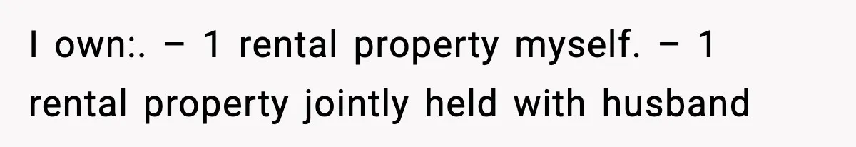 I own:. – 1 rental property myself. – 1 rental property jointly held with husband