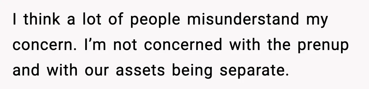 I think a lot of people misunderstand my concern. I’m not concerned with the prenup and with our assets being separate.