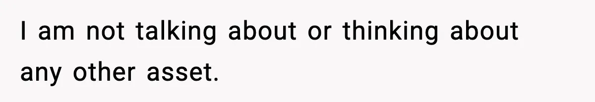 I am not talking about or thinking about any other asset.
