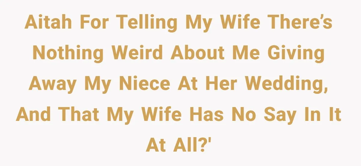 AITAH for telling my wife there’s nothing weird about me giving away my niece at her wedding, and that my wife has no say in it at all?'