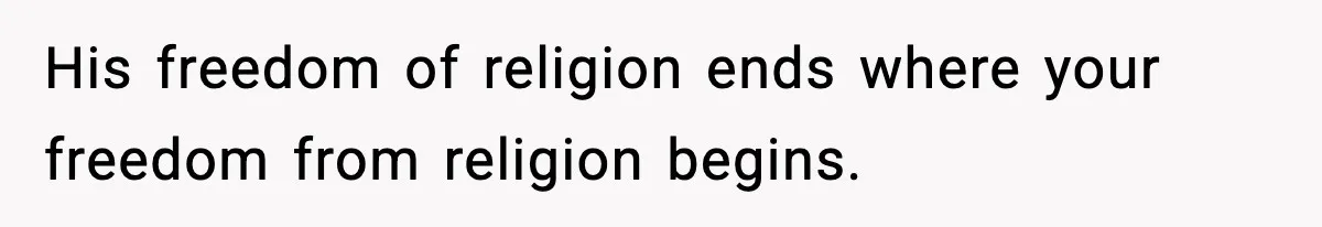 His freedom of religion ends where your freedom from religion begins.