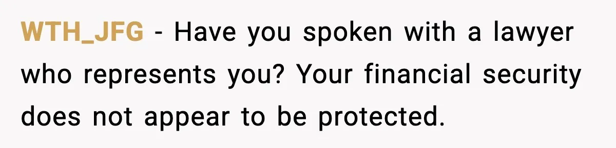 WTH_JFG - Have you spoken with a lawyer who represents you? Your financial security does not appear to be protected.