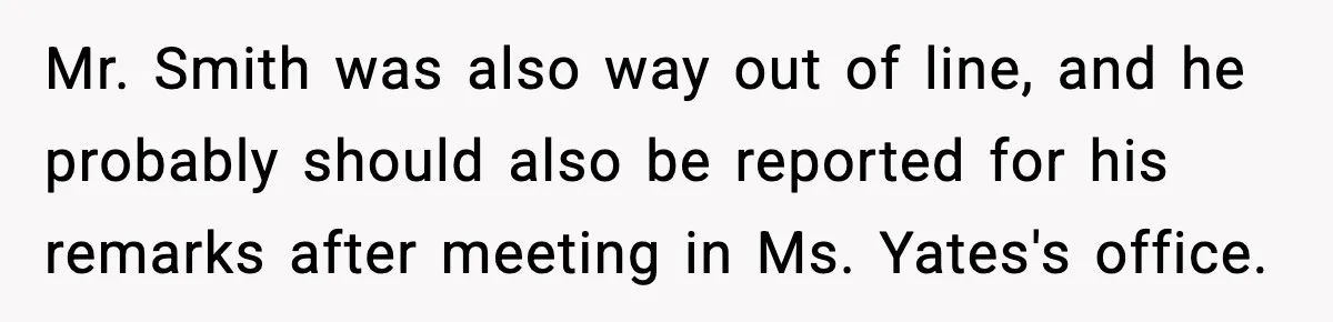 Mr. Smith was also way out of line, and he probably should also be reported for his remarks after meeting in Ms. Yates's office.