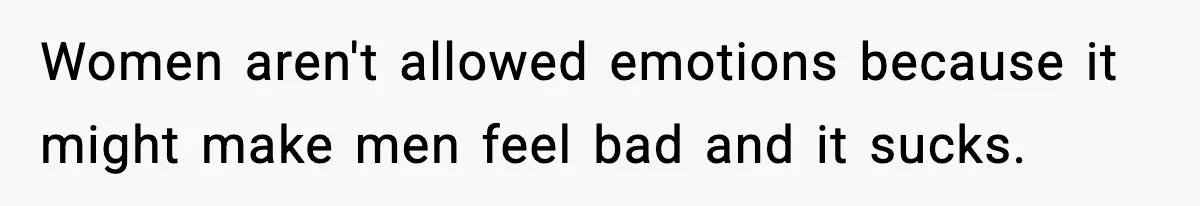 Women aren't allowed emotions because it might make men feel bad and it sucks.