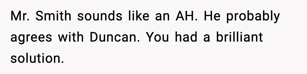 Mr. Smith sounds like an AH. He probably agrees with Duncan. You had a brilliant solution.