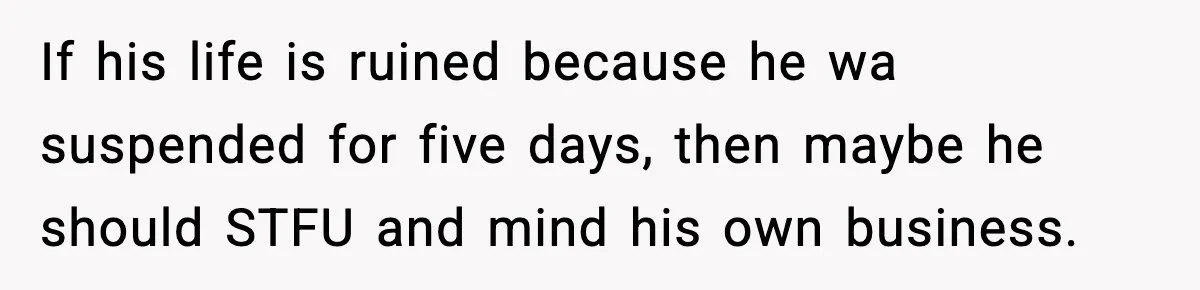 If his life is ruined because he wa suspended for five days, then maybe he should STFU and mind his own business.