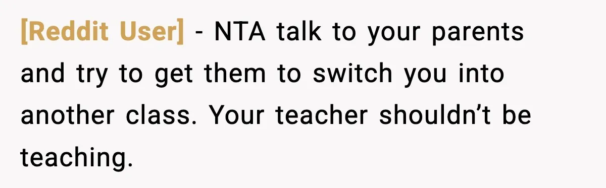 [Reddit User] − NTA talk to your parents and try to get them to switch you into another class. Your teacher shouldn’t be teaching.