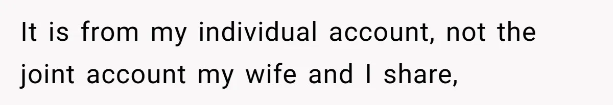 It is from my individual account, not the joint account my wife and I share,