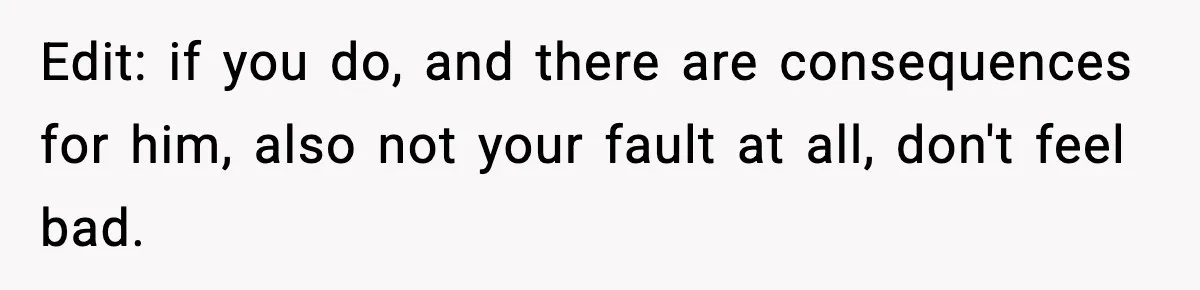 Edit: if you do, and there are consequences for him, also not your fault at all, don't feel bad.