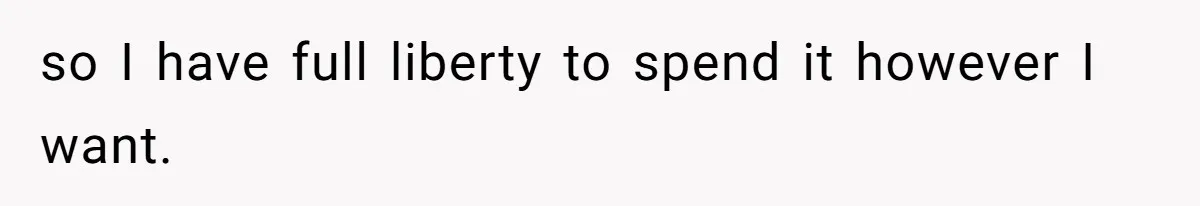 so I have full liberty to spend it however I want.