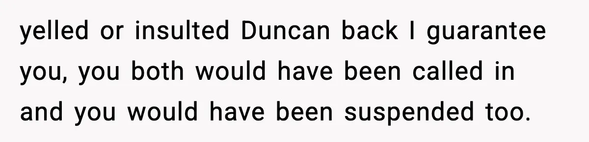yelled or insulted Duncan back I guarantee you, you both would have been called in and you would have been suspended too.