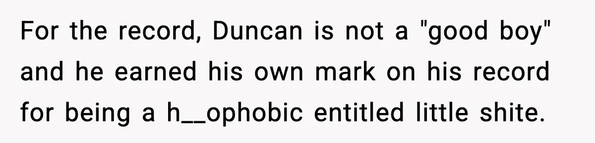 For the record, Duncan is not a "good boy" and he earned his own mark on his record for being a h__ophobic entitled little shite.