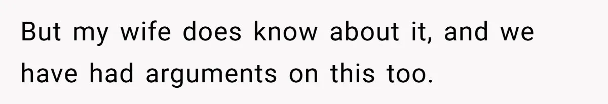 But my wife does know about it, and we have had arguments on this too.