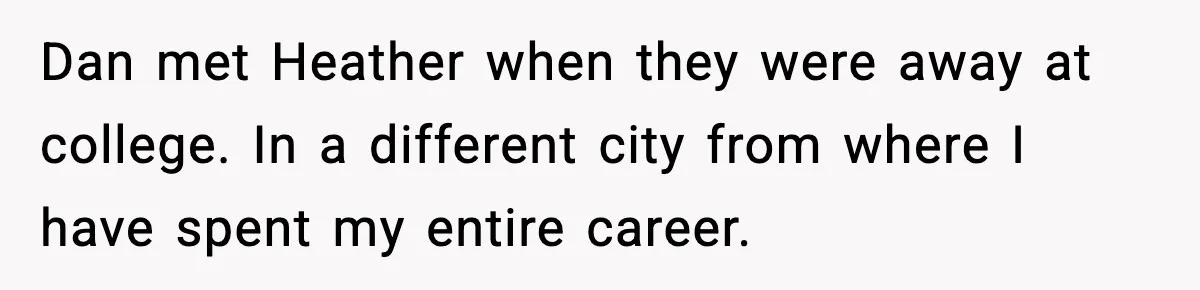 Dan met Heather when they were away at college. In a different city from where I have spent my entire career.