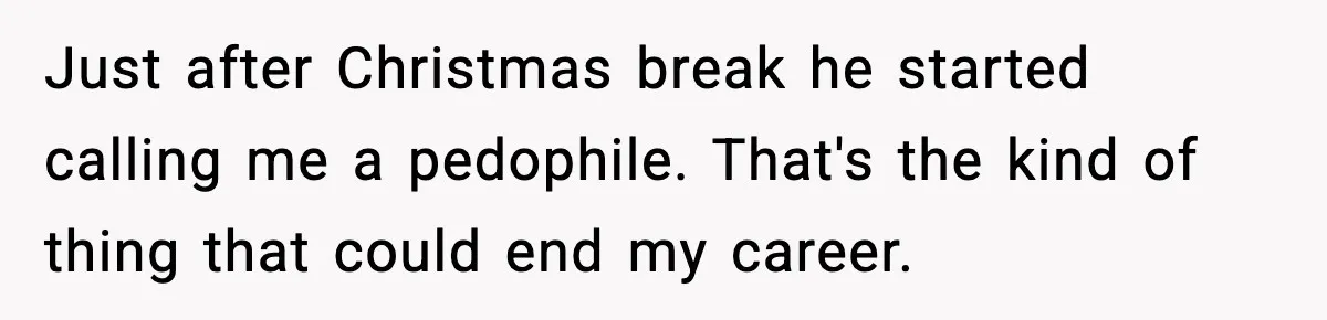 Just after Christmas break he started calling me a pedophile. That's the kind of thing that could end my career.