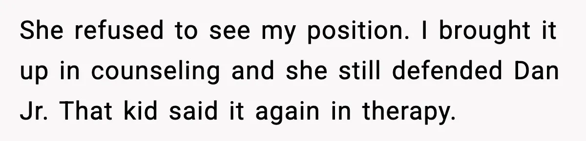 She refused to see my position. I brought it up in counseling and she still defended Dan Jr. That kid said it again in therapy.