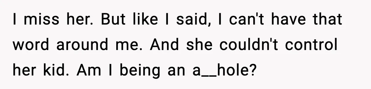 I miss her. But like I said, I can't have that word around me. And she couldn't control her kid. Am I being an a__hole?