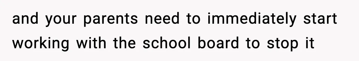 and your parents need to immediately start working with the school board to stop it