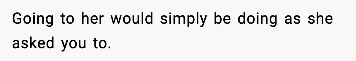 Going to her would simply be doing as she asked you to.